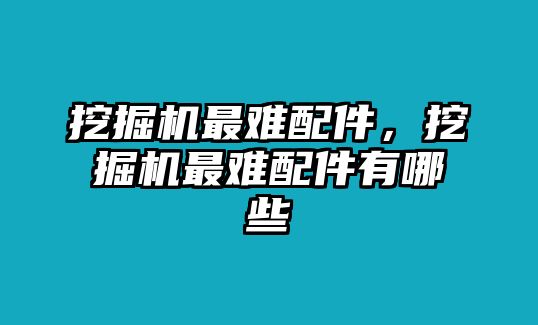 挖掘機最難配件，挖掘機最難配件有哪些