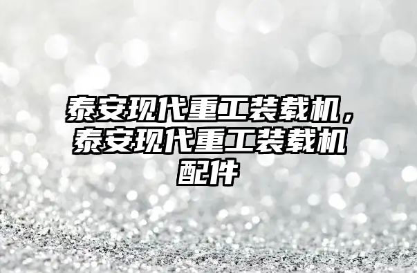 泰安現(xiàn)代重工裝載機，泰安現(xiàn)代重工裝載機配件