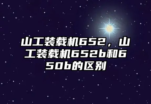 山工裝載機(jī)652，山工裝載機(jī)652b和650b的區(qū)別