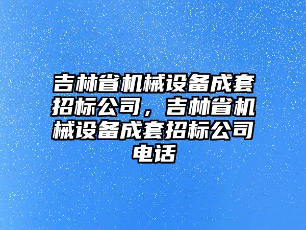 吉林省機(jī)械設(shè)備成套招標(biāo)公司，吉林省機(jī)械設(shè)備成套招標(biāo)公司電話