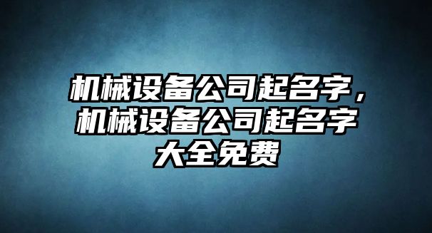 機械設(shè)備公司起名字，機械設(shè)備公司起名字大全免費