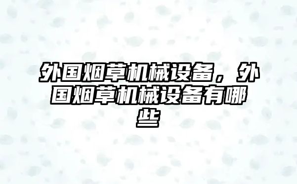 外國(guó)煙草機(jī)械設(shè)備，外國(guó)煙草機(jī)械設(shè)備有哪些