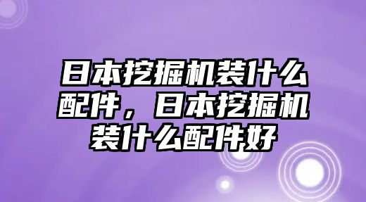 日本挖掘機裝什么配件，日本挖掘機裝什么配件好