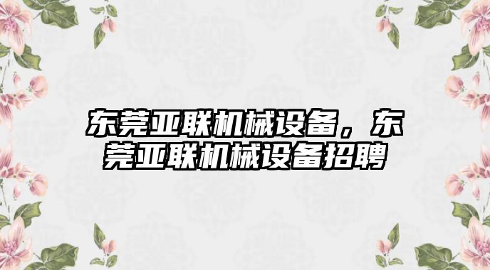 東莞亞聯(lián)機(jī)械設(shè)備，東莞亞聯(lián)機(jī)械設(shè)備招聘