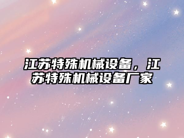 江蘇特殊機(jī)械設(shè)備，江蘇特殊機(jī)械設(shè)備廠家