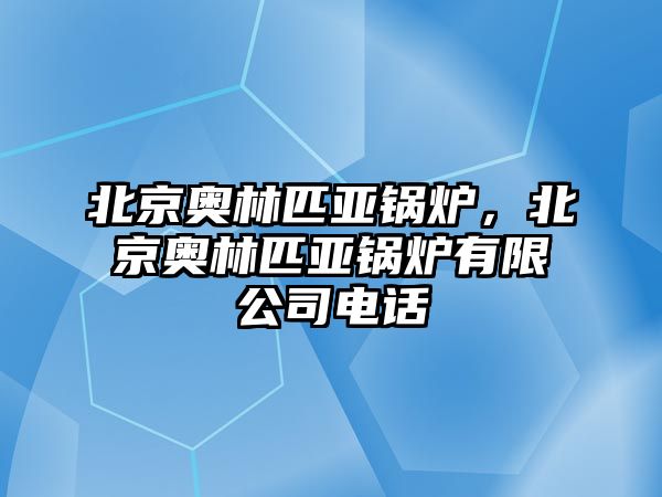 北京奧林匹亞鍋爐，北京奧林匹亞鍋爐有限公司電話(huà)