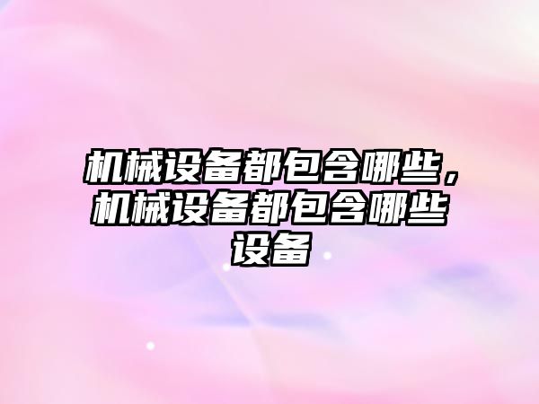 機械設備都包含哪些，機械設備都包含哪些設備