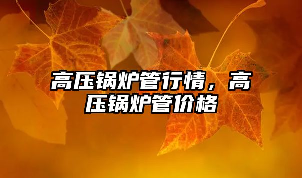 高壓鍋爐管行情，高壓鍋爐管價(jià)格