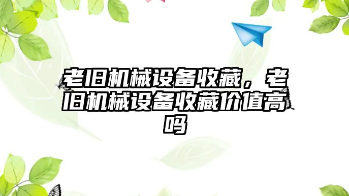 老舊機(jī)械設(shè)備收藏，老舊機(jī)械設(shè)備收藏價(jià)值高嗎