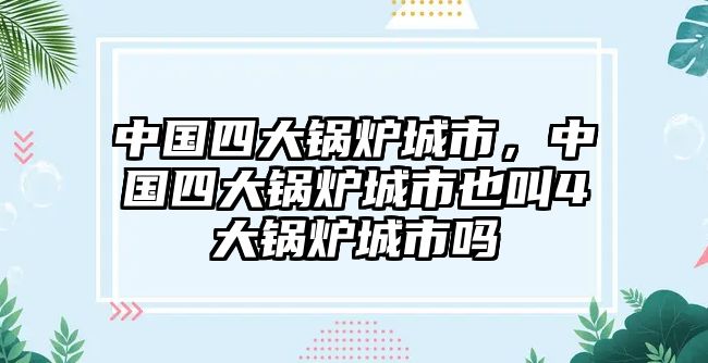 中國(guó)四大鍋爐城市，中國(guó)四大鍋爐城市也叫4大鍋爐城市嗎