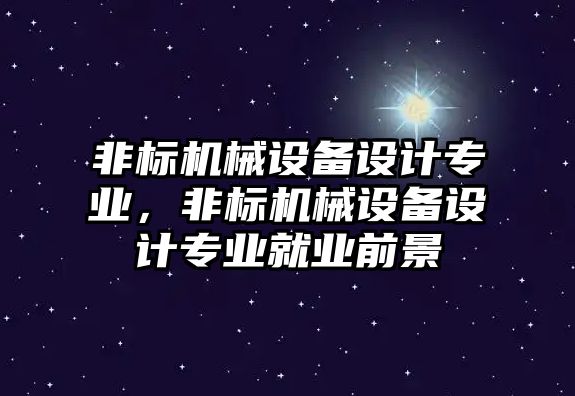 非標(biāo)機(jī)械設(shè)備設(shè)計(jì)專業(yè)，非標(biāo)機(jī)械設(shè)備設(shè)計(jì)專業(yè)就業(yè)前景