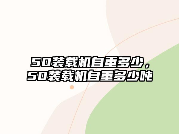 50裝載機自重多少，50裝載機自重多少噸