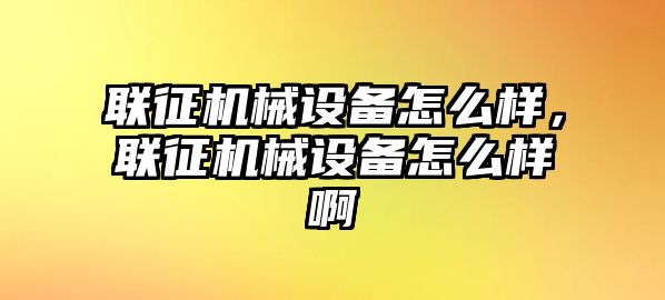 聯(lián)征機(jī)械設(shè)備怎么樣，聯(lián)征機(jī)械設(shè)備怎么樣啊