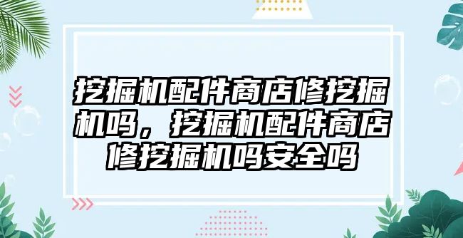 挖掘機配件商店修挖掘機嗎，挖掘機配件商店修挖掘機嗎安全嗎