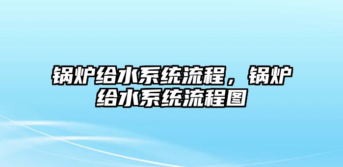 鍋爐給水系統(tǒng)流程，鍋爐給水系統(tǒng)流程圖