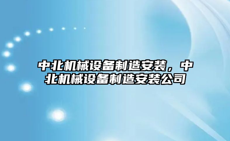 中北機(jī)械設(shè)備制造安裝，中北機(jī)械設(shè)備制造安裝公司