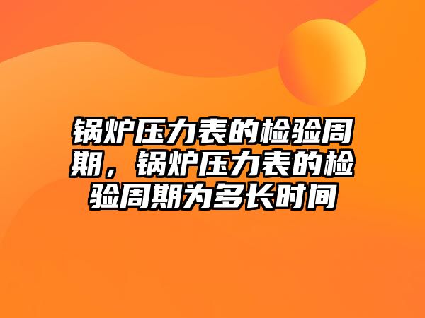 鍋爐壓力表的檢驗周期，鍋爐壓力表的檢驗周期為多長時間