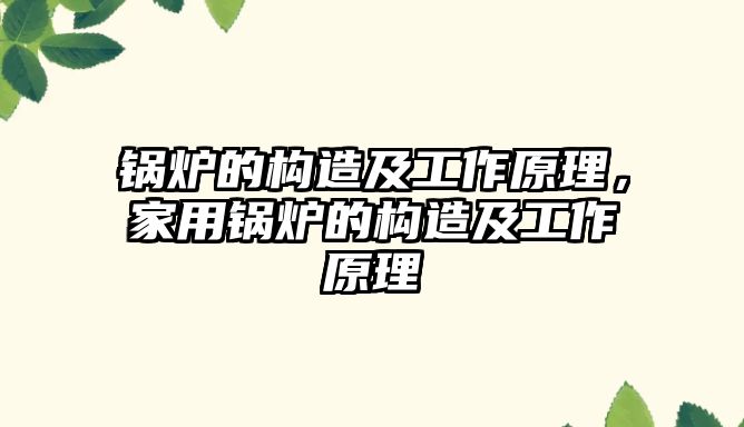 鍋爐的構(gòu)造及工作原理，家用鍋爐的構(gòu)造及工作原理