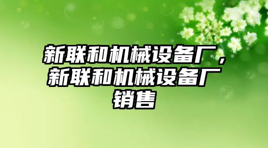 新聯(lián)和機械設備廠，新聯(lián)和機械設備廠銷售