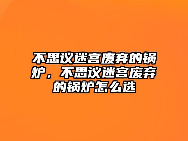 不思議迷宮廢棄的鍋爐，不思議迷宮廢棄的鍋爐怎么選