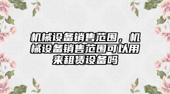 機(jī)械設(shè)備銷售范圍，機(jī)械設(shè)備銷售范圍可以用來租賃設(shè)備嗎