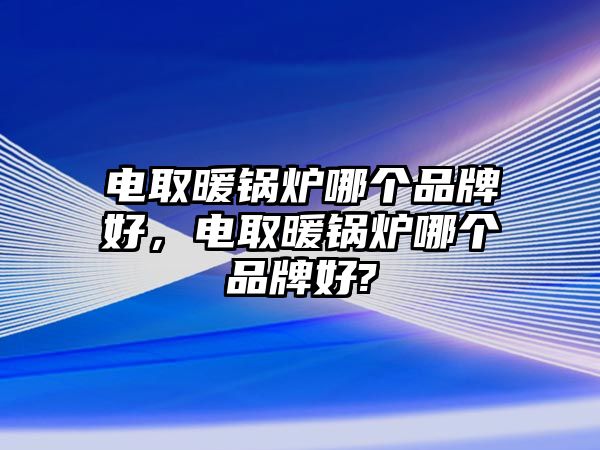 電取暖鍋爐哪個品牌好，電取暖鍋爐哪個品牌好?