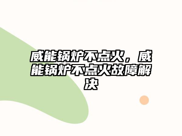 威能鍋爐不點(diǎn)火，威能鍋爐不點(diǎn)火故障解決