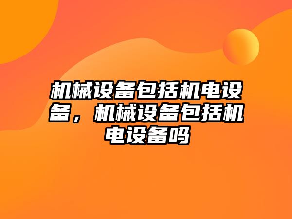 機械設(shè)備包括機電設(shè)備，機械設(shè)備包括機電設(shè)備嗎