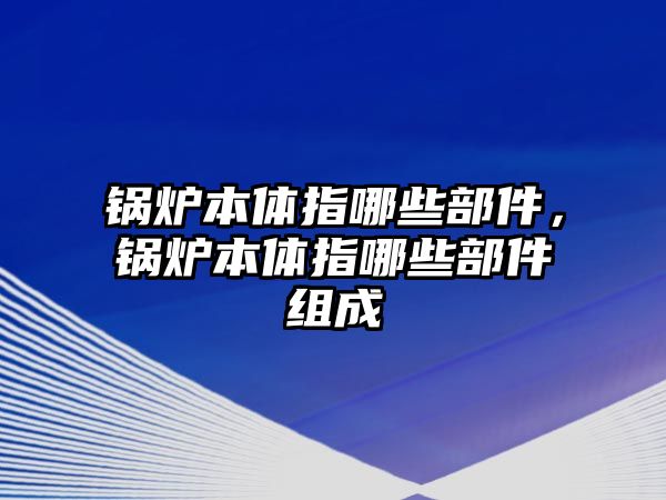 鍋爐本體指哪些部件，鍋爐本體指哪些部件組成