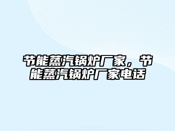 節(jié)能蒸汽鍋爐廠家，節(jié)能蒸汽鍋爐廠家電話