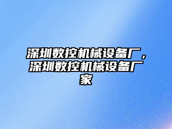 深圳數(shù)控機械設備廠，深圳數(shù)控機械設備廠家