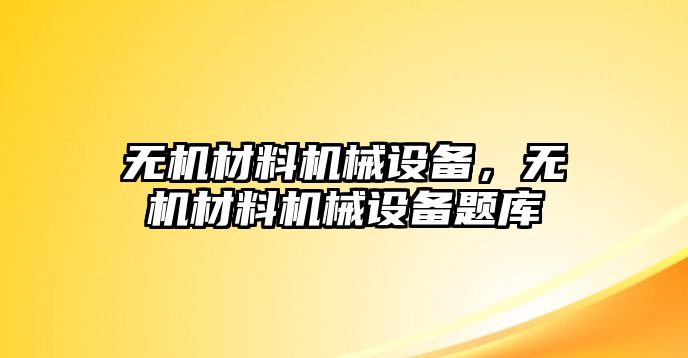 無(wú)機(jī)材料機(jī)械設(shè)備，無(wú)機(jī)材料機(jī)械設(shè)備題庫(kù)