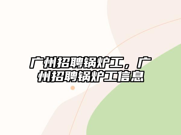 廣州招聘鍋爐工，廣州招聘鍋爐工信息