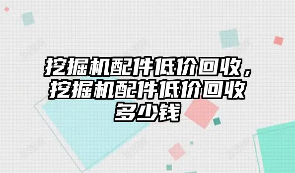 挖掘機配件低價回收，挖掘機配件低價回收多少錢