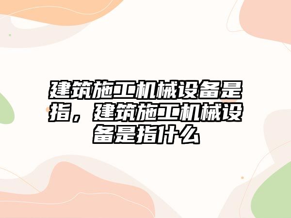 建筑施工機械設(shè)備是指，建筑施工機械設(shè)備是指什么