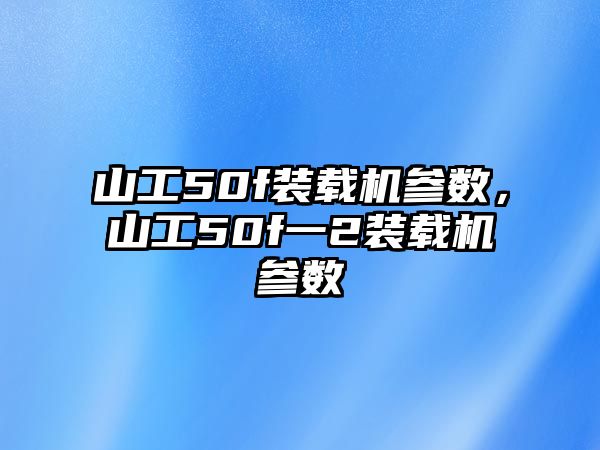 山工50f裝載機參數(shù)，山工50f一2裝載機參數(shù)