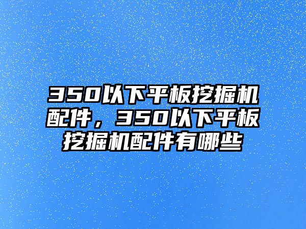 350以下平板挖掘機(jī)配件，350以下平板挖掘機(jī)配件有哪些