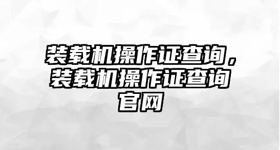 裝載機(jī)操作證查詢，裝載機(jī)操作證查詢官網(wǎng)