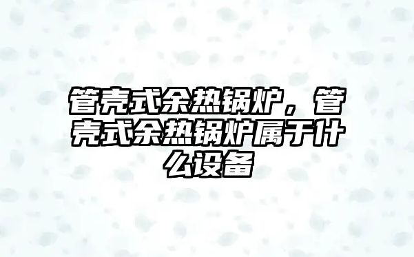 管殼式余熱鍋爐，管殼式余熱鍋爐屬于什么設(shè)備