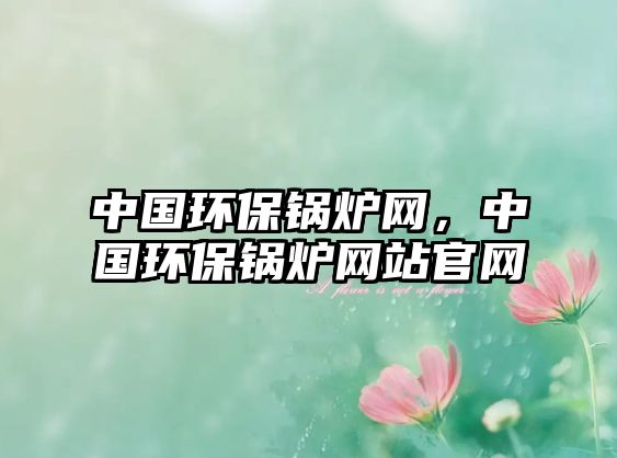 中國環(huán)保鍋爐網(wǎng)，中國環(huán)保鍋爐網(wǎng)站官網(wǎng)