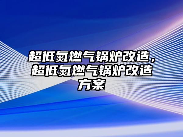 超低氮燃氣鍋爐改造，超低氮燃氣鍋爐改造方案