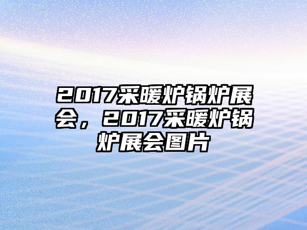 2017采暖爐鍋爐展會(huì)，2017采暖爐鍋爐展會(huì)圖片