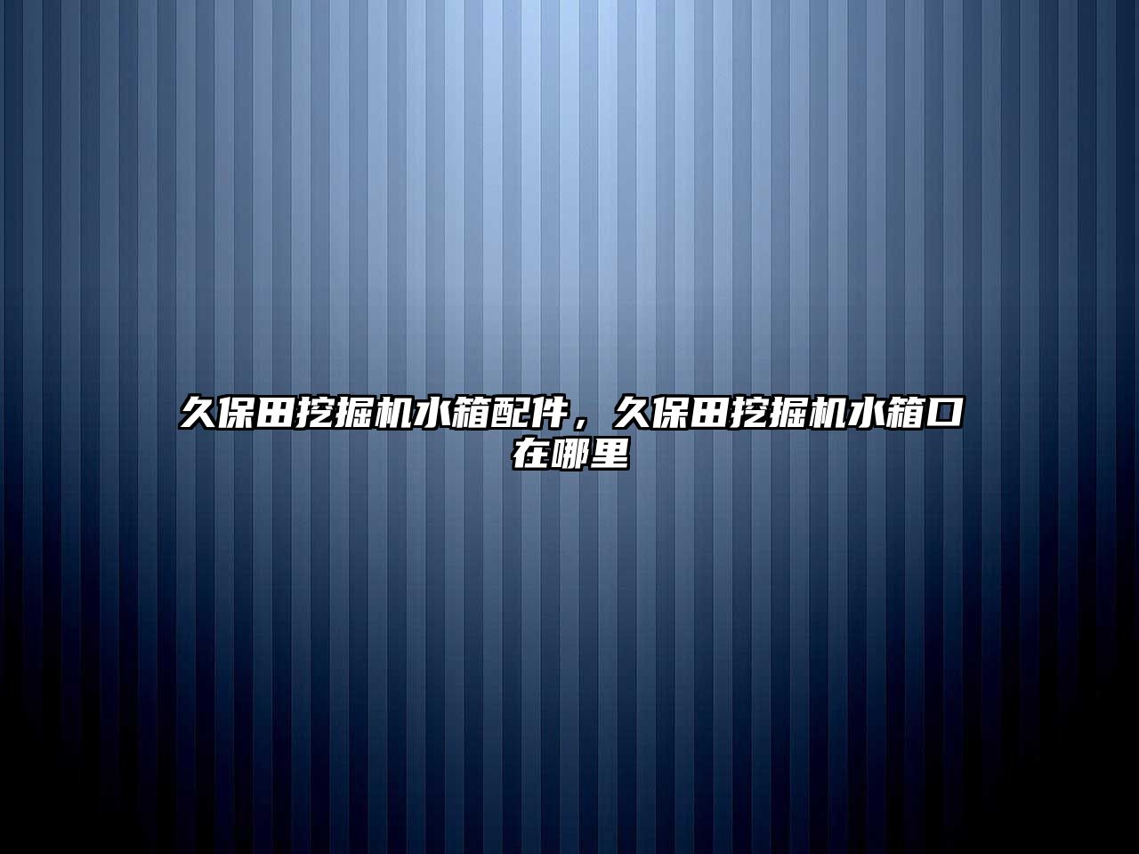 久保田挖掘機水箱配件，久保田挖掘機水箱口在哪里