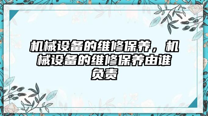 機(jī)械設(shè)備的維修保養(yǎng)，機(jī)械設(shè)備的維修保養(yǎng)由誰負(fù)責(zé)