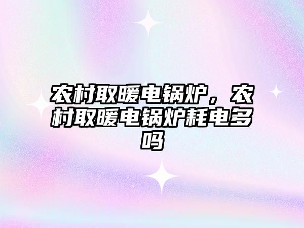 農(nóng)村取暖電鍋爐，農(nóng)村取暖電鍋爐耗電多嗎