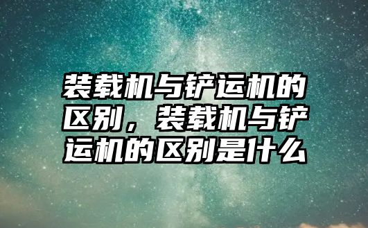 裝載機(jī)與鏟運(yùn)機(jī)的區(qū)別，裝載機(jī)與鏟運(yùn)機(jī)的區(qū)別是什么