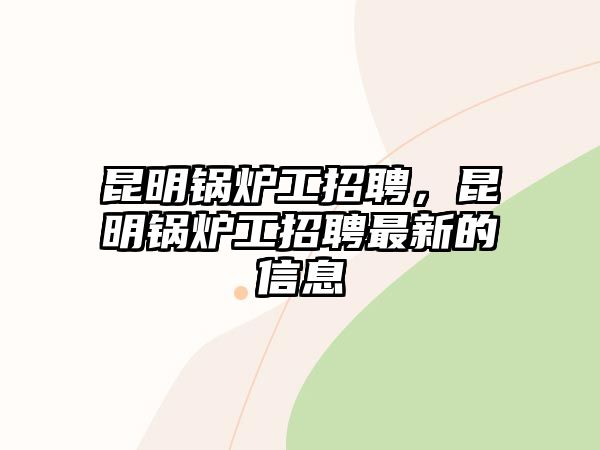 昆明鍋爐工招聘，昆明鍋爐工招聘最新的信息