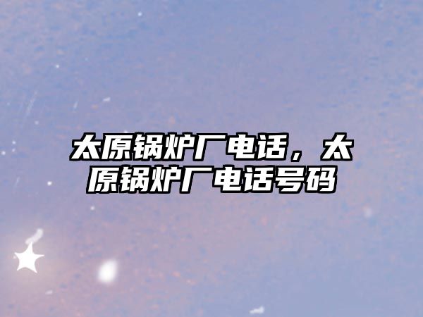 太原鍋爐廠電話，太原鍋爐廠電話號碼