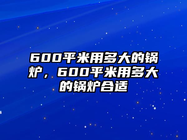 600平米用多大的鍋爐，600平米用多大的鍋爐合適