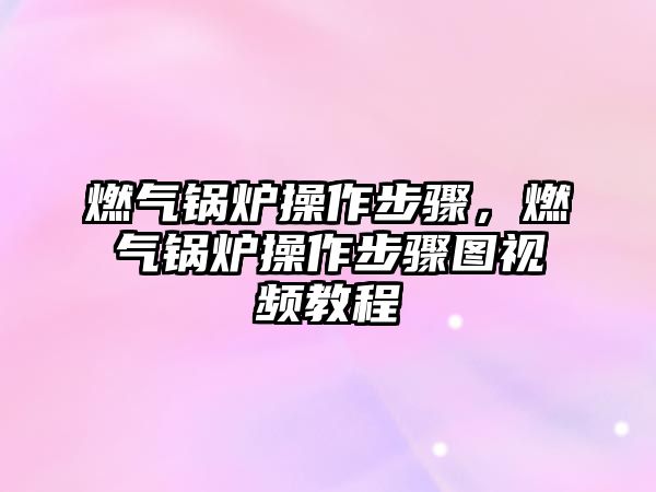 燃?xì)忮仩t操作步驟，燃?xì)忮仩t操作步驟圖視頻教程